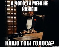 а чого ти мені не кажеш нашо тобі голоса?