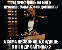 ты приходишь ко мне и просишь узнать фио должника а сама не звонишь,сидишь в вк и др сайтиках?