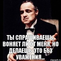 Ты спрашиваешь, воняет ли от меня, но делаешь это без уважения...