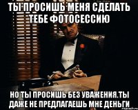 ты просишь меня сделать тебе фотосессию но ты просишь без уважения.ты даже не предлагаешь мне деньги