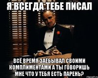 я всегда тебе писал всё время заёбывал своими комплиментами а ты говоришь мне что у тебя есть парень?