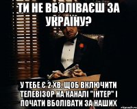 ти не вболіваєш за україну? у тебе є 2 хв. щоб включити телевізор на каналі "інтер" і почати вболівати за наших