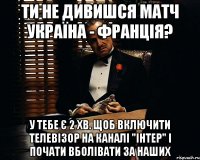 ти не дивишся матч україна - франція? у тебе є 2 хв. щоб включити телевізор на каналі "інтер" і почати вболівати за наших