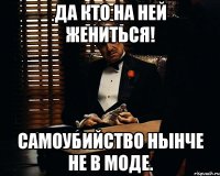 да кто на ней жениться! самоубийство нынче не в моде.