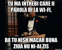 tu ma intrebi care ii parola di la wi-fi, da tu nish macar buna ziua nu ni-ai zis