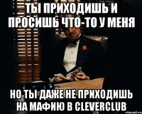 Ты приходишь и просишь что-то у меня но ты даже не приходишь на мафию в CleverClub