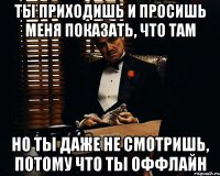 ты приходишь и просишь меня показать, что там но ты даже не смотришь, потому что ты оффлайн