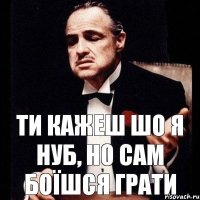 ти кажеш шо я нуб, но сам боїшся грати