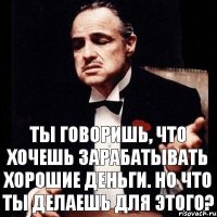 Ты говоришь, что хочешь зарабатывать хорошие деньги. Но что ты делаешь для этого?