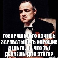 Говоришь, что хочешь зарабатывать хорошие деньги. Но что ты делаешь для этого?