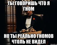 Ты говоришь что я гном но ты реально гномов чтоль не видел