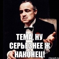 Тема, ну серьезнее ж наконец!