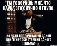 Ты говоришь мне, что наука это скучно и глупо, но даже не прочитал ни одной книги, не посмотрел ни одного фильма?