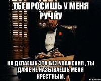 Ты просишь у меня ручку Но делаешь это без уважения , ты даже не называешь меня крестным.