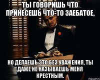 Ты говоришь что принесешь что-то заебатое, Но делаешь это без уважения, ты даже не называешь меня крестным.