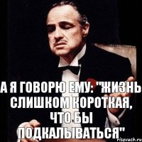 а я говорю ему: "Жизнь слишком короткая, что бы подкалываться"