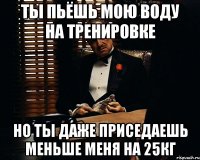 Ты пьёшь мою воду на тренировке Но ты даже приседаешь меньше меня на 25кг