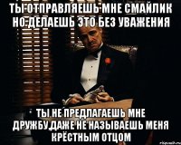 ты отправляешь мне смайлик но делаешь это без уважения ты не предлагаешь мне дружбу,даже не называешь меня крёстным отцом