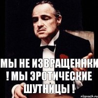 Мы не извращеннки ! Мы эротические шутницы !