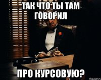 Так что ты там говорил про курсовую?