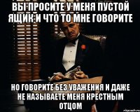 Вы просите у меня пустой ящик и что то мне говорите Но говорите без уважения и даже не называете меня крестным отцом