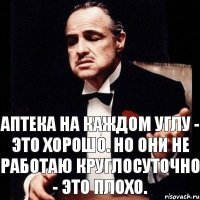 Аптека на каждом углу - Это хорошо. Но они не работаю круглосуточно - Это плохо.