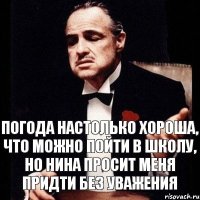 Погода настолько хороша, что можно пойти в школу, но Нина просит меня придти без уважения