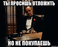 ТЫ ПРОСИШЬ ОТЛОЖИТЬ НО НЕ ПОКУПАЕШЬ