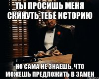 Ты просишь меня скинуть тебе историю Но сама не знаешь, что можешь предложить в замен