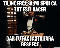 Tu incerci sa-mi spui ca tot esti hacer Dar tu faci asta fara respect