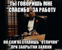 ты говоришь мне "спасибо" за работу но сам не ставишь "отлично" при закрытии заявки