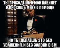 ты приходешь в мой кабинет и просишь меня о помощи но ты делаешь это без уважения, и без заявки в SM