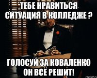 тебе нравиться ситуация в колледже ? Голосуй за Коваленко он всё решит!