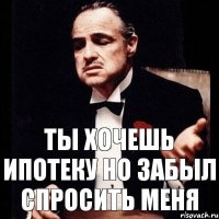 ты хочешь ипотеку но забыл спросить меня