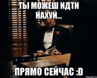 Ты можеш идти нахуй... Прямо сейчас :D