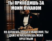 Ты приходишь за моим пуканом Но делаешь это без уважения, ты даже не называешь меня крестным