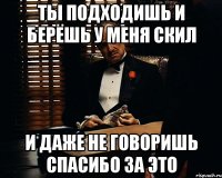 Ты подходишь и берёшь у меня скил и даже не говоришь спасибо за это