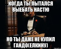 Когда ты пытался выебать Настю Но ты даже не купил гандо(елкину)