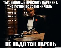 ты обещаешь прислать картинки, но потом всё отменияешь не надо так,парень