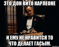 Это Дон Вито Карлеоне И ему не нравится то что делает Гасым.