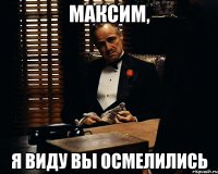 максим, я виду вы осмелились