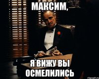 максим, я вижу вы осмелились