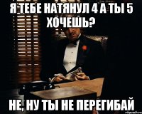 я тебе натянул 4 а ты 5 хочешь? не, ну ты не перегибай