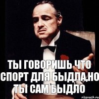 ты говоришь что спорт для быдла,но ты сам быдло