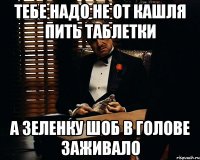 Тебе надо не от кашля пить таблетки а зеленку шоб в голове заживало