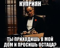 Куприян Ты приходишь в мой дом и просишь остаца?