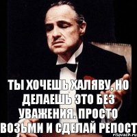 Ты хочешь халяву, но делаешь это без уважения. просто возьми и сделай репост