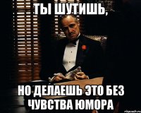 Ты шутишь, но делаешь это без чувства юмора