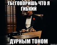 ты говоришь что я гибкий дурным тоном