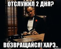 Отслужил 2 дня? ВОЗВРАЩАЙСЯ! харэ..